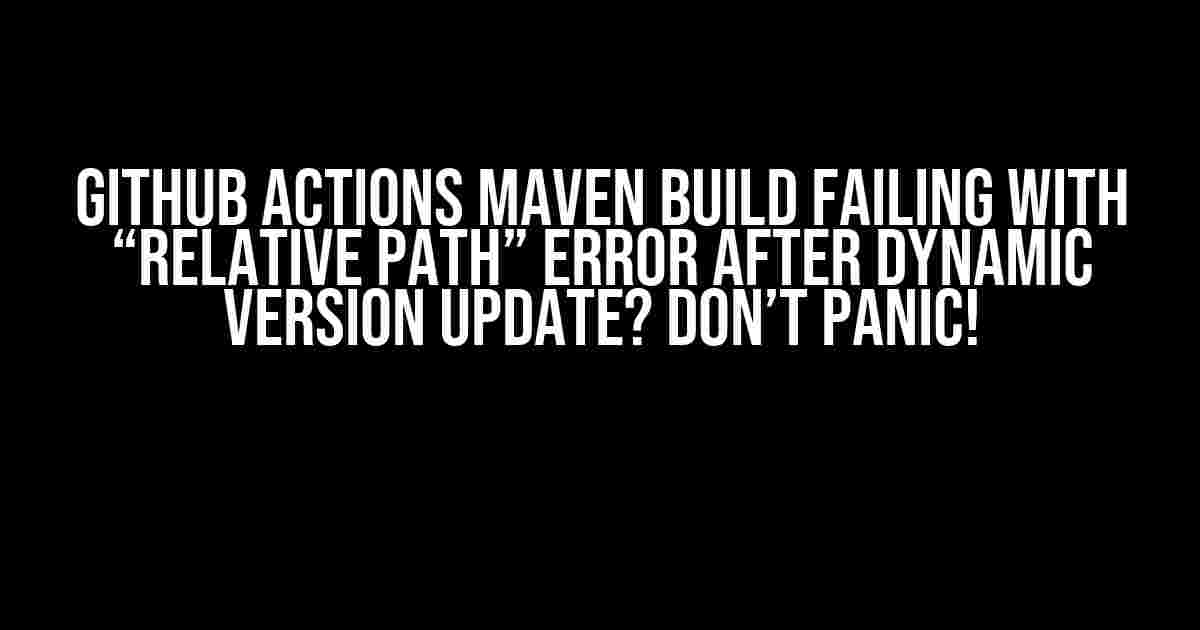 GitHub Actions Maven Build Failing with “relative path” Error After Dynamic Version Update? Don’t Panic!