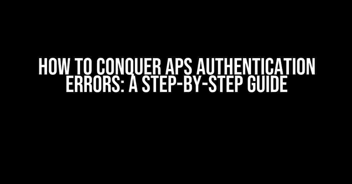 How to Conquer APS Authentication Errors: A Step-by-Step Guide