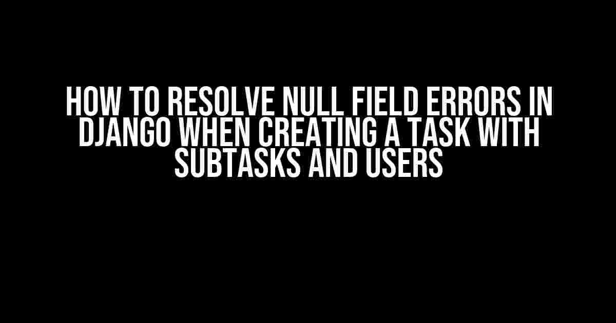 How to Resolve Null Field Errors in Django When Creating a Task with Subtasks and Users