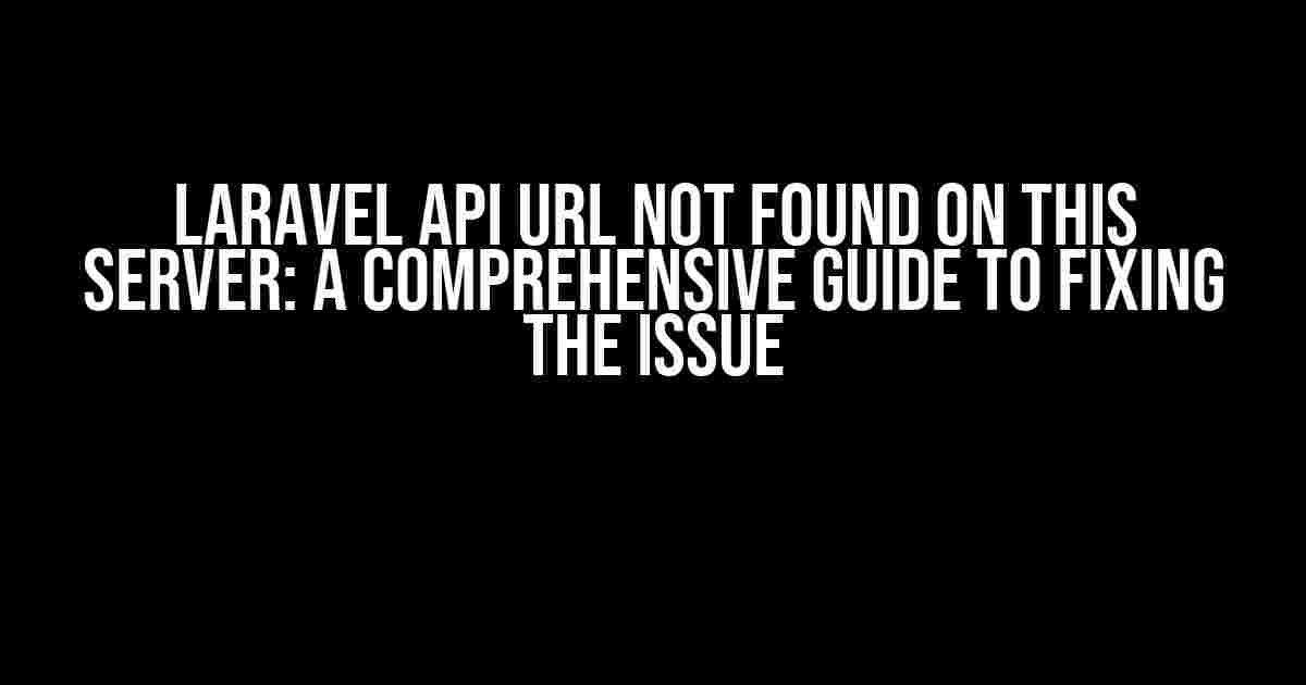 Laravel API URL Not Found on This Server: A Comprehensive Guide to Fixing the issue