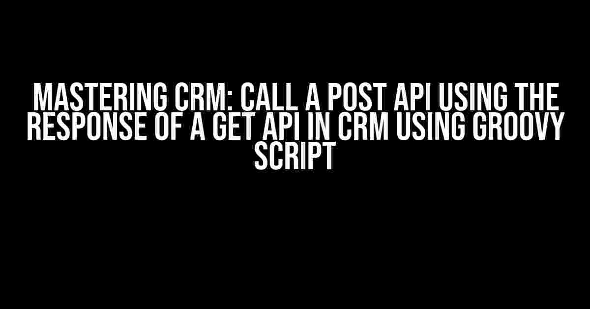 Mastering CRM: Call a Post API using the Response of a Get API in CRM using Groovy Script