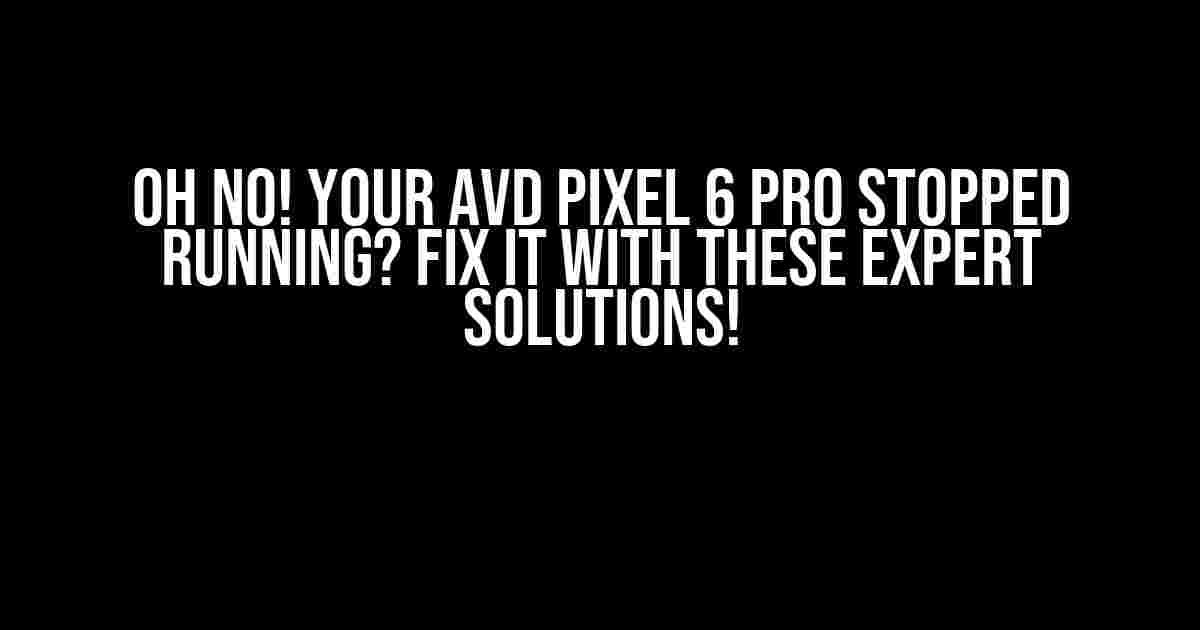 Oh No! Your Avd Pixel 6 Pro Stopped Running? Fix it with These Expert Solutions!