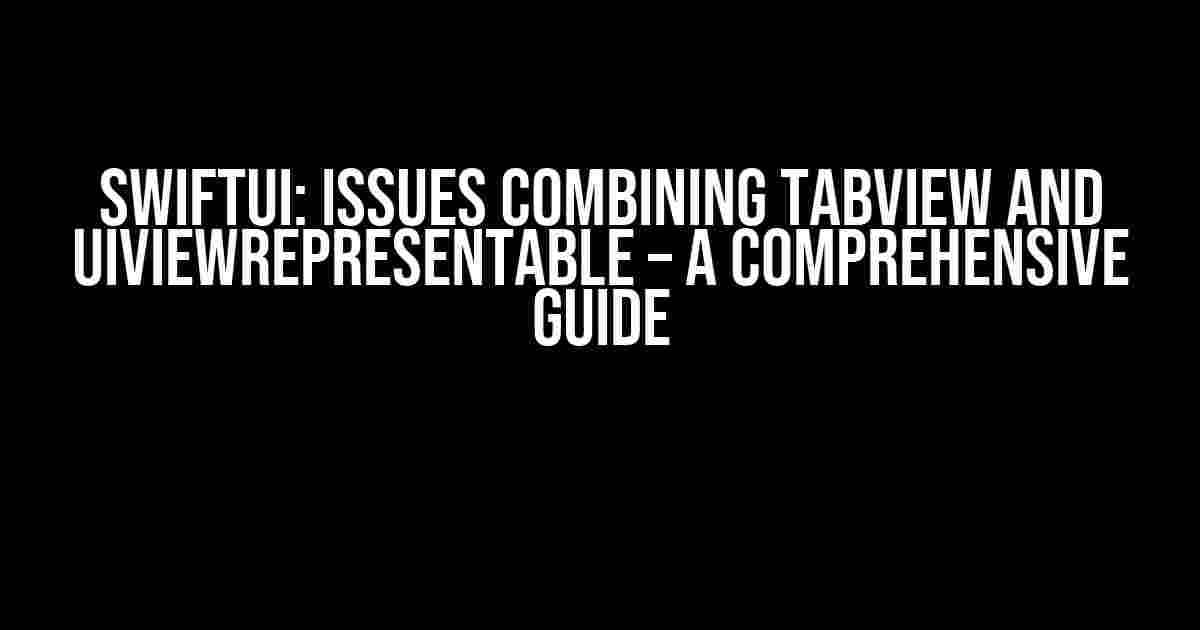 SwiftUI: Issues Combining TabView and UIViewRepresentable – A Comprehensive Guide