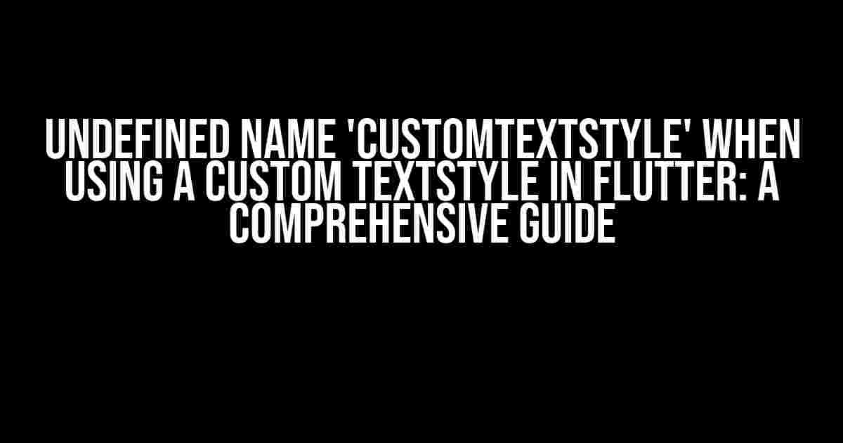 Undefined name 'CustomTextStyle' when using a custom TextStyle in Flutter: A Comprehensive Guide