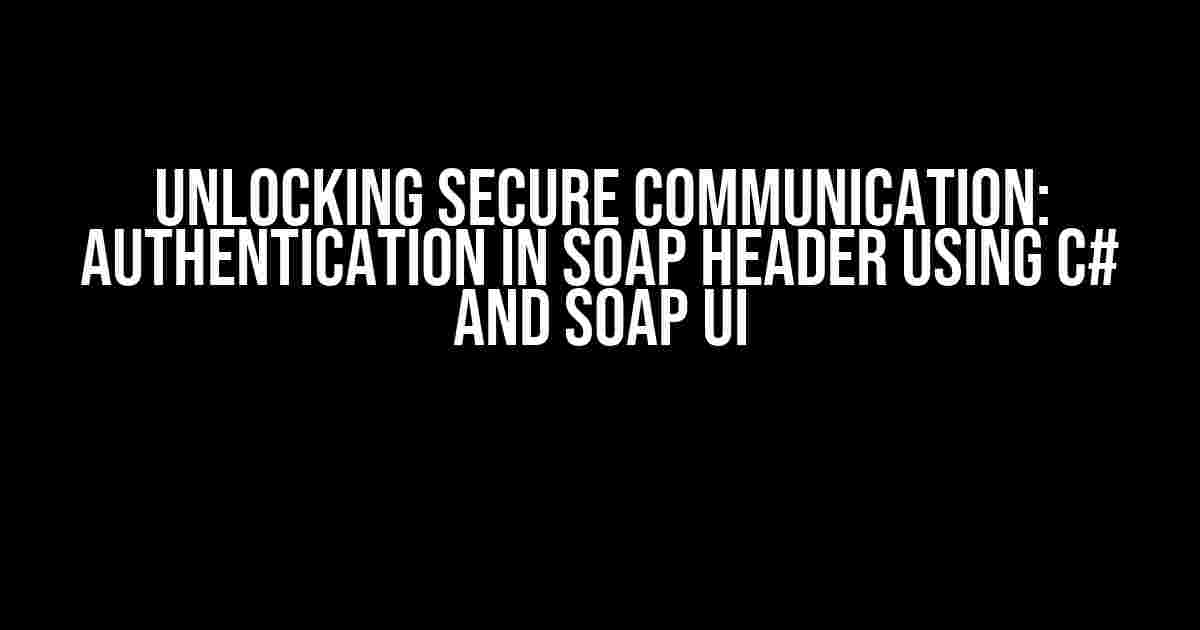 Unlocking Secure Communication: Authentication in SOAP Header using C# and SOAP UI