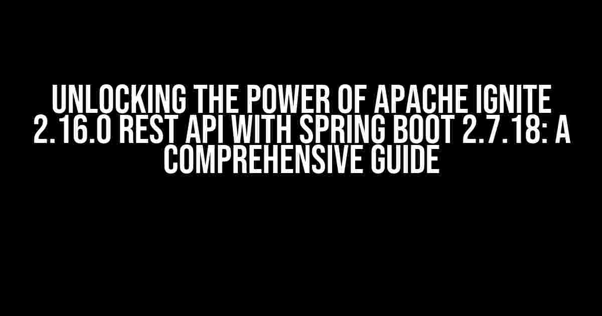 Unlocking the Power of Apache Ignite 2.16.0 REST API with Spring Boot 2.7.18: A Comprehensive Guide