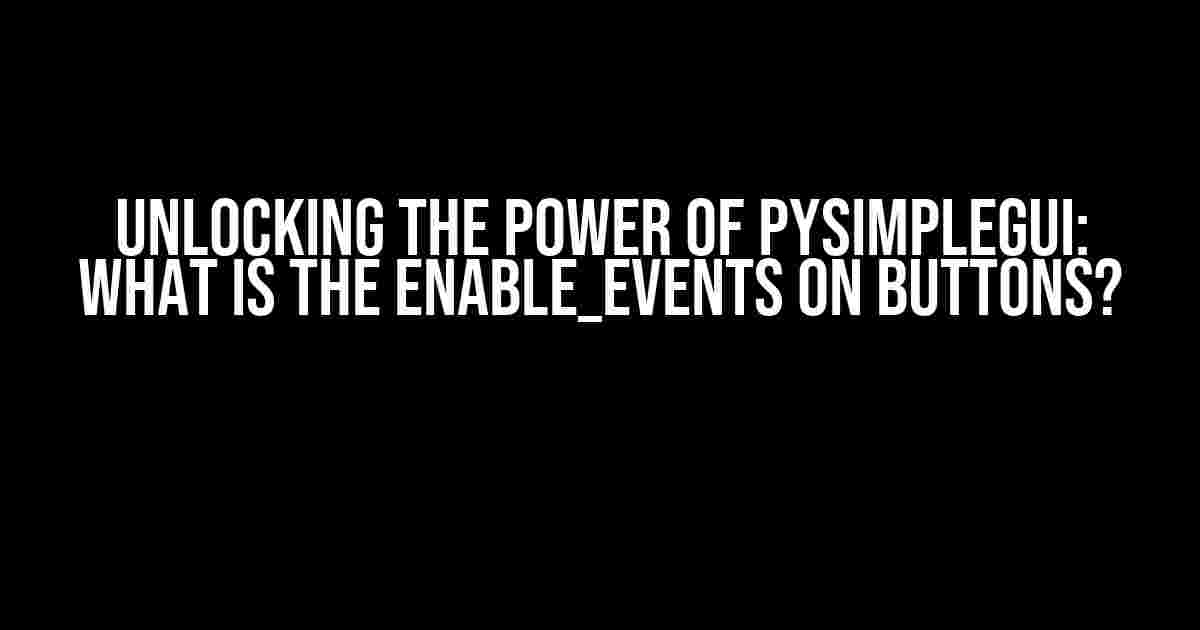 Unlocking the Power of PySimpleGUI: What is the enable_events on buttons?