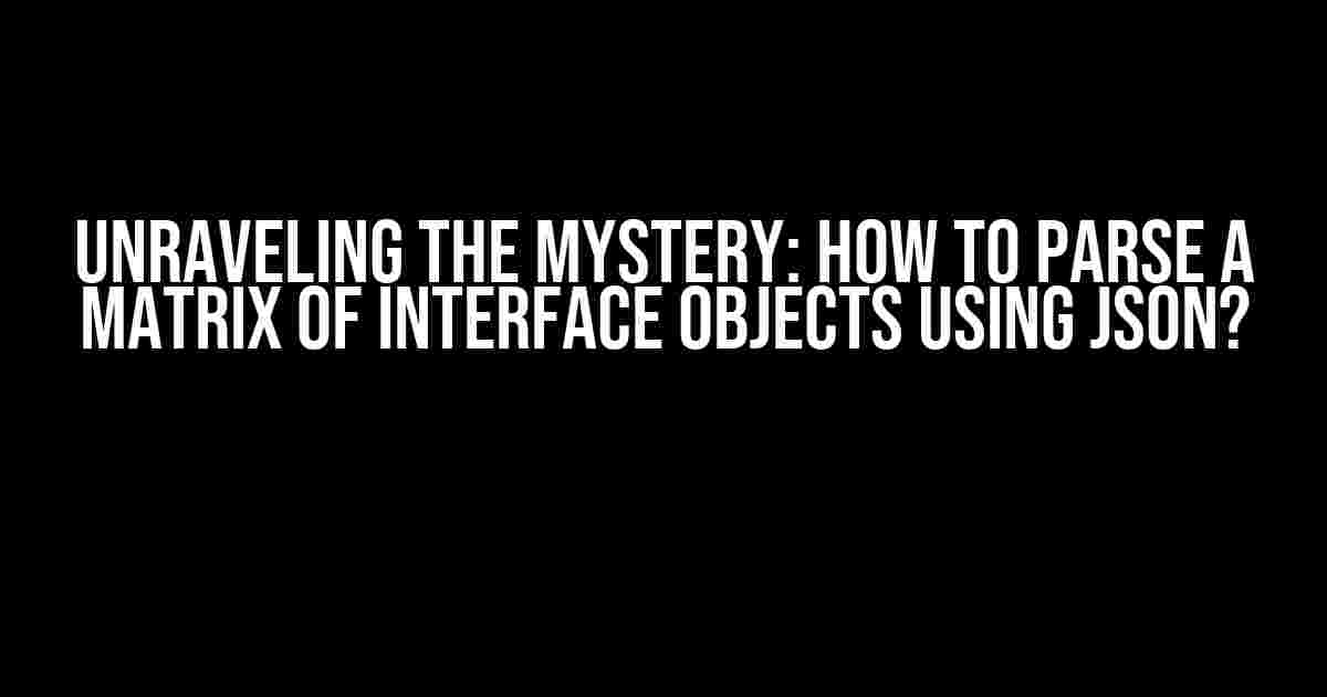 Unraveling the Mystery: How to Parse a Matrix of Interface Objects using JSON?