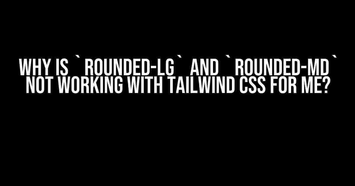 Why is `rounded-lg` and `rounded-md` not working with Tailwind CSS for me?